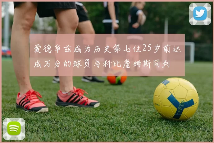 爱德华兹成为历史第七位25岁前达成万分的球员与科比詹姆斯同列