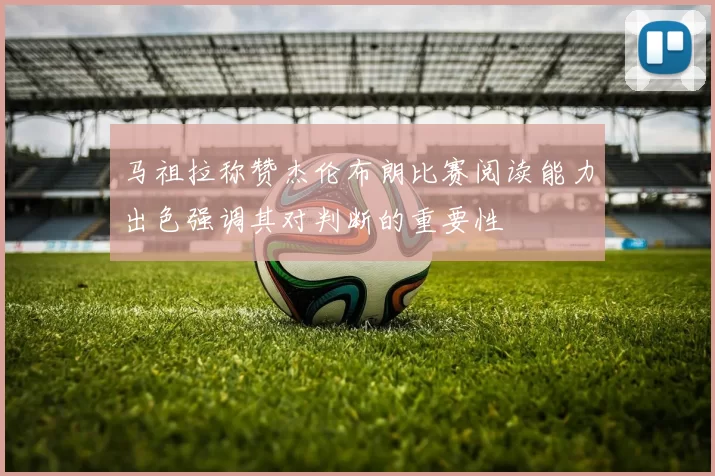 马祖拉称赞杰伦布朗比赛阅读能力出色强调其对判断的重要性