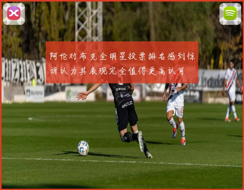 阿伦对布克全明星投票排名感到惊讶认为其表现完全值得更高认可