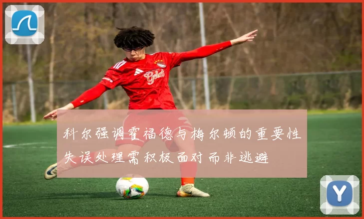 科尔强调霍福德与梅尔顿的重要性失误处理需积极面对而非逃避