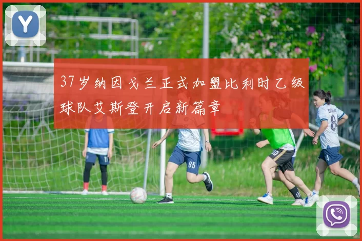 37岁纳因戈兰正式加盟比利时乙级球队艾斯登开启新篇章