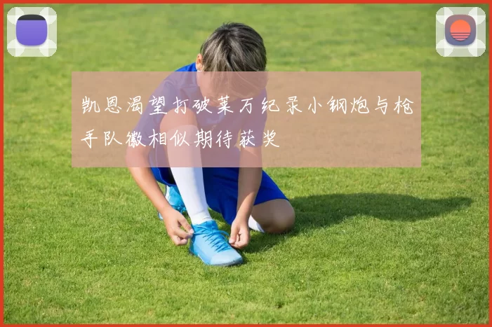 凯恩渴望打破莱万纪录小钢炮与枪手队徽相似期待获奖