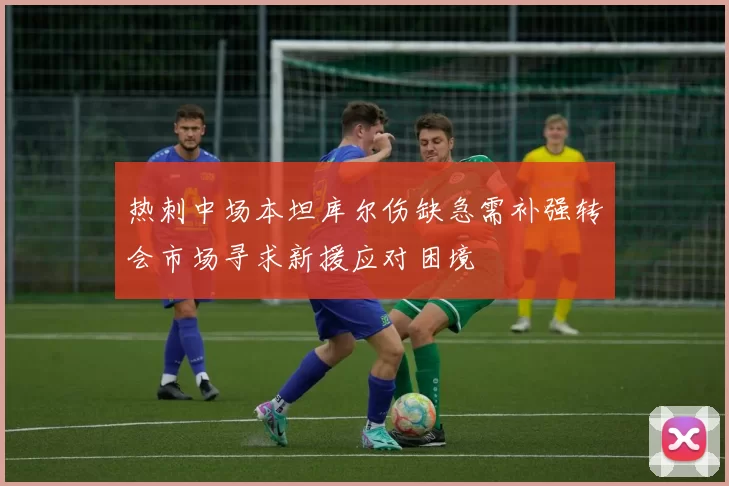 热刺中场本坦库尔伤缺急需补强转会市场寻求新援应对困境