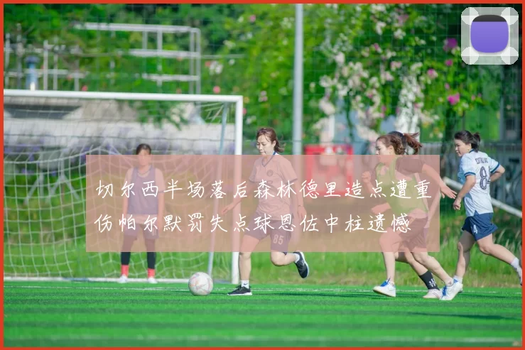切尔西半场落后森林德里造点遭重伤帕尔默罚失点球恩佐中柱遗憾