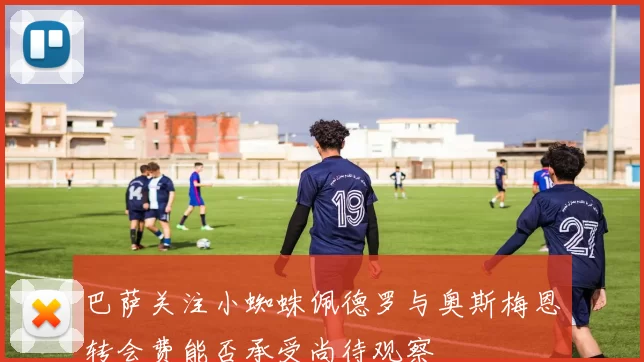 巴萨关注小蜘蛛佩德罗与奥斯梅恩转会费能否承受尚待观察