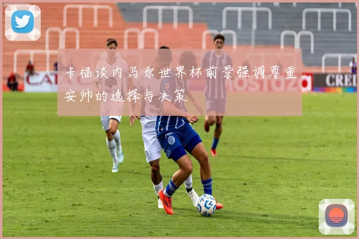 卡福谈内马尔世界杯前景强调尊重安帅的选择与决策