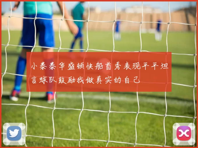小泰泰华盛顿快船首秀表现平平坦言球队鼓励我做真实的自己