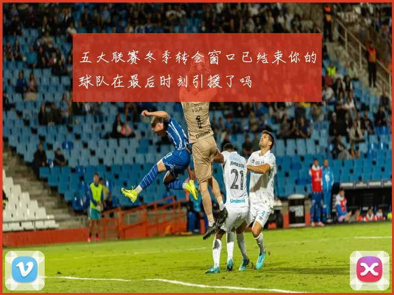 五大联赛冬季转会窗口已结束你的球队在最后时刻引援了吗
