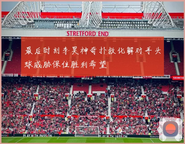 最后时刻李昊神奇扑救化解对手头球威胁保住胜利希望