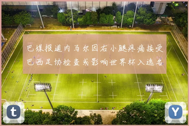 巴媒报道内马尔因右小腿疼痛接受巴西足协检查或影响世界杯入选名单
