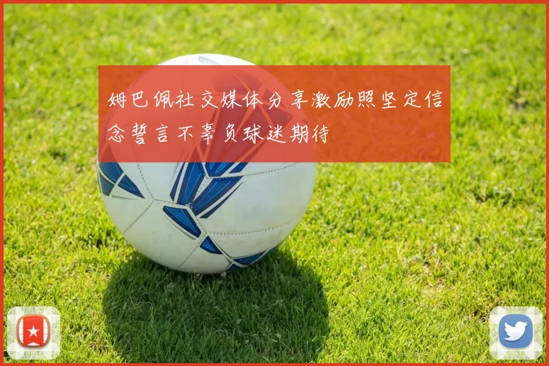 姆巴佩社交媒体分享激励照坚定信念誓言不辜负球迷期待