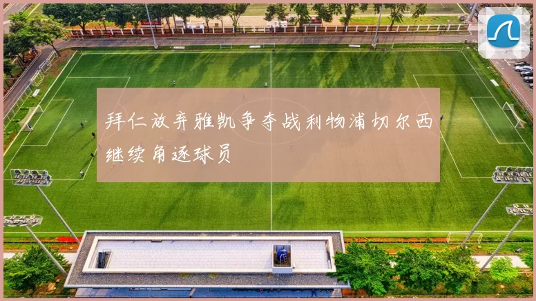 拜仁放弃雅凯争夺战利物浦切尔西继续角逐球员